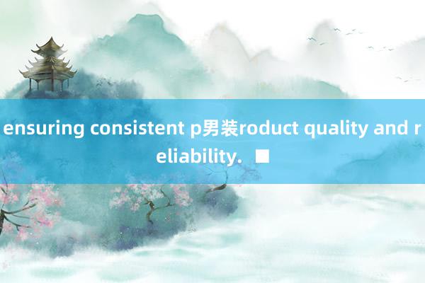 ensuring consistent p男装roduct quality and reliability.  ■